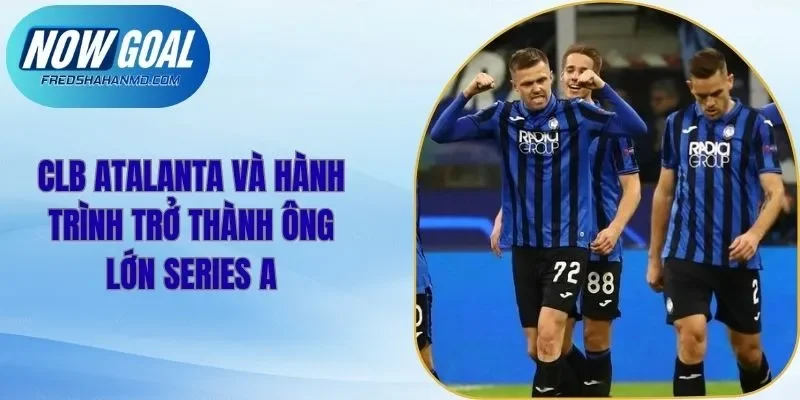 CLB Atalanta Và Hành Trình Trở Thành Ông Lớn Series A