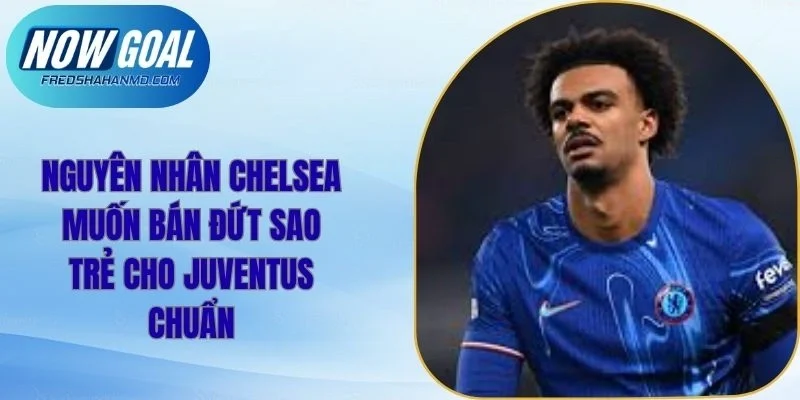 Nguyên Nhân Chelsea Muốn Bán Đứt Sao Trẻ Cho Juventus Chuẩn 