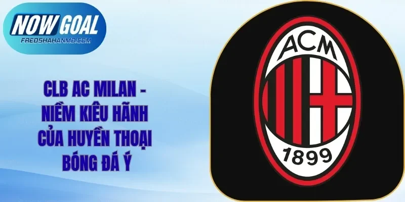 CLB AC Milan – Niềm Kiêu Hãnh Của Huyền Thoại Bóng Đá Ý