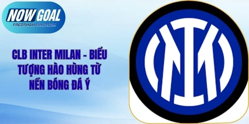 CLB Inter Milan – Biểu Tượng Hào Hùng Từ Nền Bóng Đá Ý