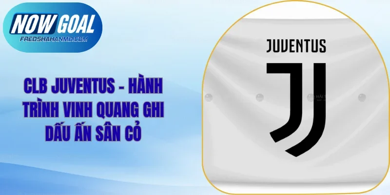 CLB Juventus - Hành Trình Vinh Quang Ghi Dấu Ấn Sân Cỏ