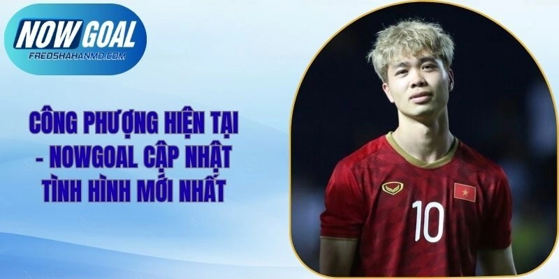 Công Phượng Hiện Tại – Nowgoal Cập Nhật Tình Hình Mới Nhất