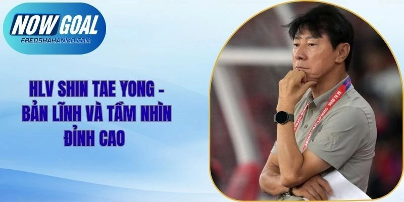 HLV Shin Tae Yong – Bản Lĩnh Và Tầm Nhìn Đỉnh Cao