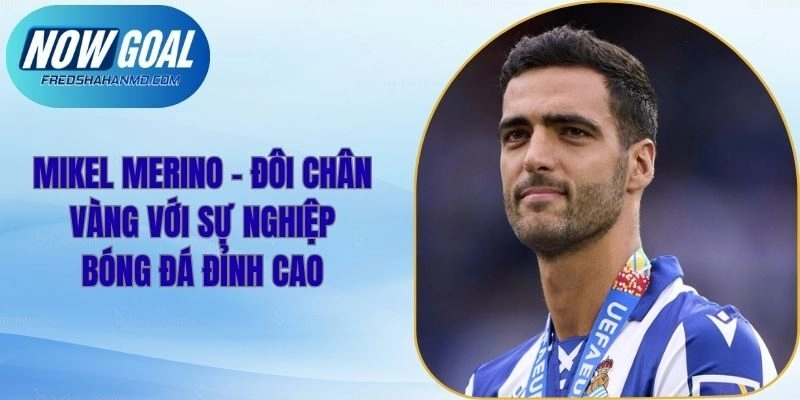 Mikel Merino – Đôi Chân Vàng Với Sự Nghiệp Bóng Đá Đỉnh Cao